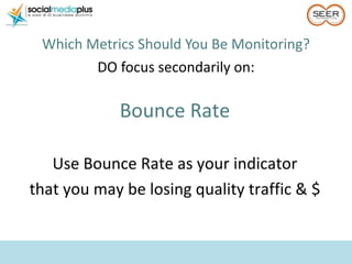 <ul><li>Which Metrics Should You Be Monitoring? </li></ul><ul><li>DO focus secondarily on: </li></ul>Bounce Rate Use Bounc...
