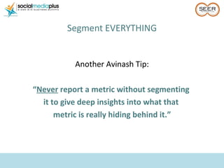 <ul><li>Segment EVERYTHING </li></ul>Another Avinash Tip: “ Never  report a metric without segmenting  it to give deep ins...