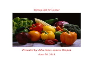 Gerson Diet for Cancer
Presented by: John Butler, Jamese Shuford
June 30, 2013
 