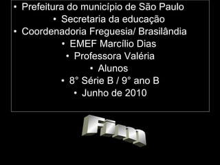 Prefeitura do município de São Paulo Secretaria da educação  Coordenadoria Freguesia/ Brasilândia  EMEF Marcílio Dias  Professora Valéria Alunos  8° Série B / 9° ano B Junho de 2010 Fim 