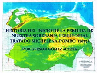 HISTORIA DEL INICIO DE LA PERDIDA DE
NUESTRA SOBERANIA TERRITORIAL
TRATADO MICHELENA-POMBO (1833)
POR GERSON GÓMEZ ACOSTA
 