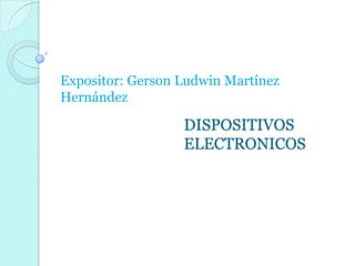 Expositor: Gerson Ludwin Martínez
Hernández

                  DISPOSITIVOS
                  ELECTRONICOS
 
