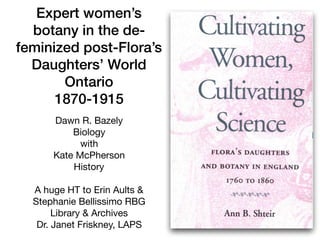 Expert women’s
botany in the de-
feminized post-Flora’s
Daughters’ World
Ontario
1870-1915
Dawn R. Bazely

Biology

with

...