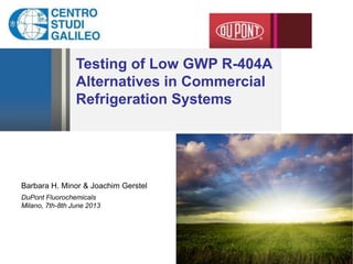 Testing of Low GWP R-404A
Alternatives in Commercial
Refrigeration Systems
Barbara H. Minor & Joachim Gerstel
DuPont Fluorochemicals
Milano, 7th-8th June 2013
 