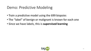 Demo: Predictive Modeling
• Train a predictive model using the 699 biopsies
• The “label” of benign or malignant is known for each one
• Since we have labels, this is supervised learning
10
 