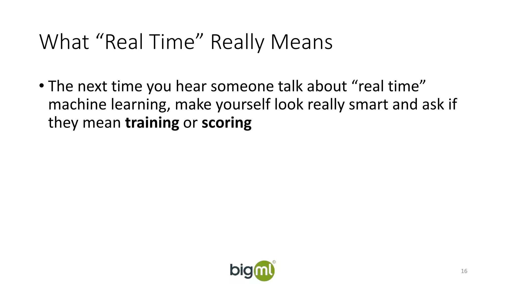 What “Real Time” Really Means 
• The next time you hear someone talk about “real time” 
machine learning, make yourself look really smart and ask if 
they mean training or scoring 
16 
 