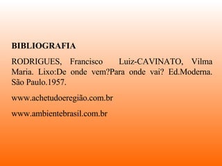 BIBLIOGRAFIA RODRIGUES, Francisco  Luiz-CAVINATO, Vilma Maria. Lixo:De onde vem?Para onde vai? Ed.Moderna. São Paulo.1957. www.achetudoeregião.com.br  www.ambientebrasil.com.br  