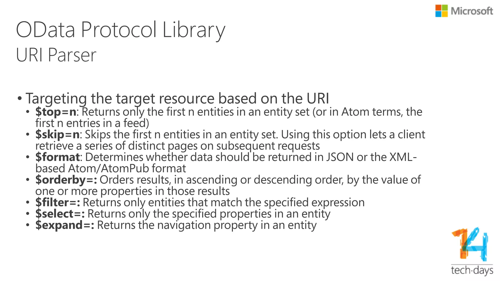 OData Protocol Library – Cont.
• http://services.odata.org/V3/Northwind/Northwind.svc/Order_Details?$top=5
&$select=OrderID,ProductID&$skip=1&$filter=OrderID gt 10248
• Parsed result of request URI as an ODataUri object
• TopCount
• SkipCount
• SelectExpandClause
• List<SelectedItem>
– PathSelectionItem
» Path=OrderID
– PathSelectionItem
» Path=ProductID
• FilterClause
• FilterExpression
 