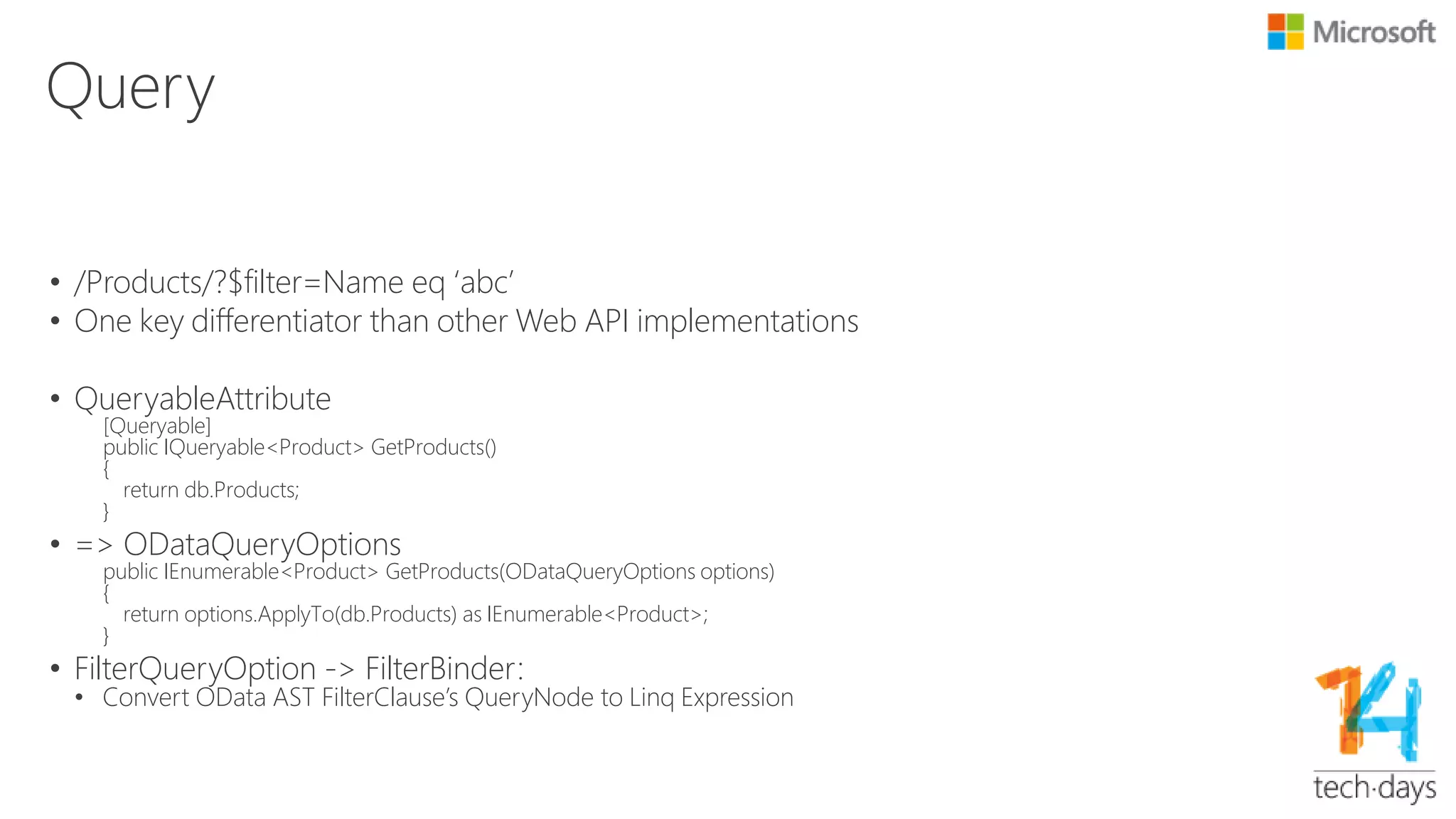 Routing
• IODataRoutingConvention
• string SelectController(ODataPath odataPath, HttpRequestMessage request);
• string SelectAction(ODataPath odataPath, HttpControllerContext controllerContext,
ILookup<string, HttpActionDescriptor> actionMap);
• Convention based route:
• EntitySetRoutingConvention
• EntityRoutingConvention
• ActionRoutingConvention
• FunctionRoutingConvention
• NavigationRoutingConvention
• PropertyRoutingConvention
• Attribute based route:
• AttributeRoutingConvention
• ODataRouteAttribute
• MapODataRoute
 