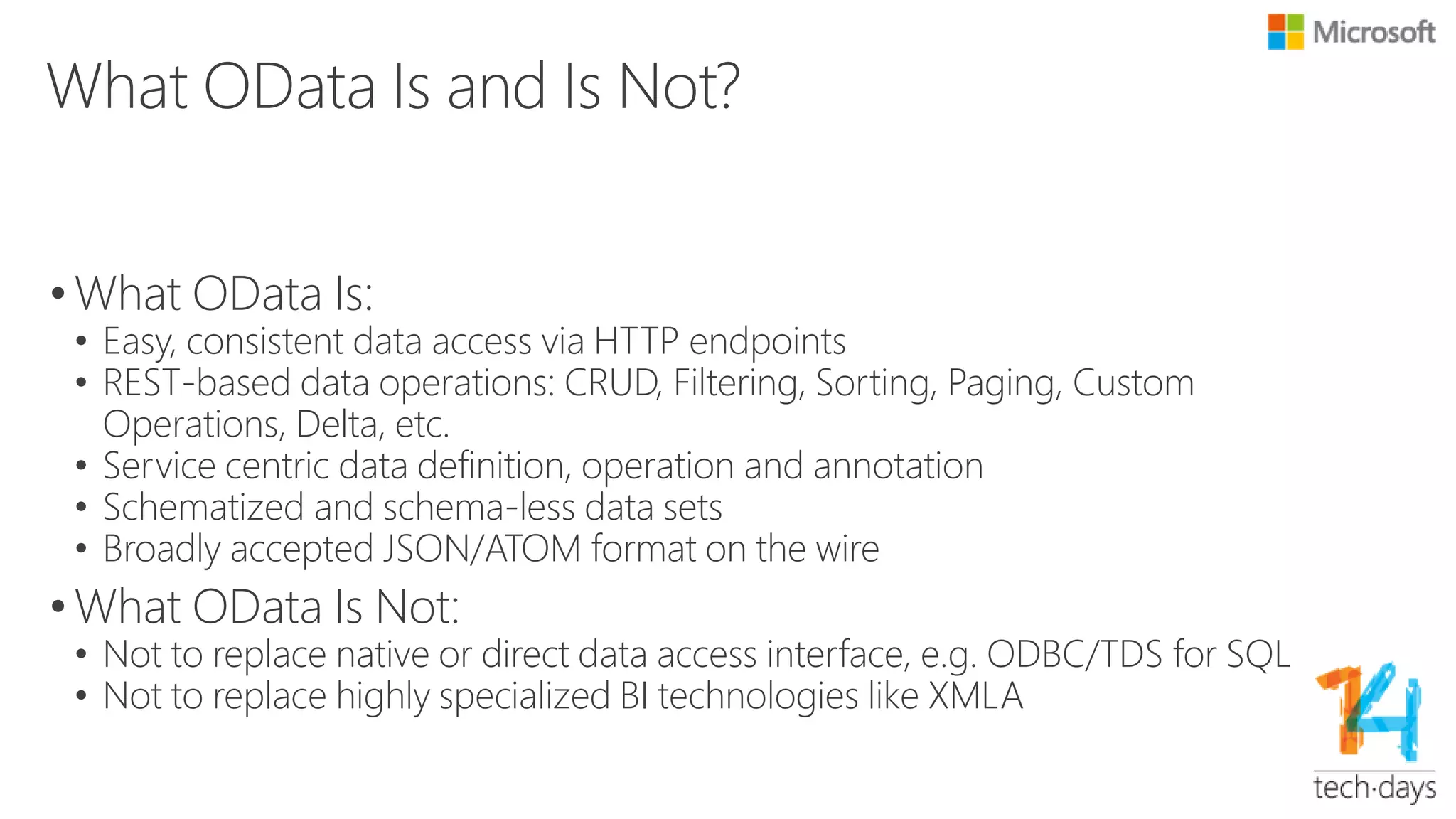 OData Status
• OData v4 to be standardized in Feb. in OASIS
• http://docs.oasis-open.org/odata/new-in-odata/v4.0/cn01/new-in-odata-v4.0-
cn01.html
• ODL 6.2
• http://blogs.msdn.com/b/odatateam/archive/2014/04/14/odl-6-2-release-
announcement.aspx
• Web API OData 6.1
• http://blogs.msdn.com/b/odatateam/archive/2014/03/21/odata-6-1-and-odata-
client-6-1-are-now-shipped.aspx
• WCF Data Services moved to OSS
• http://blogs.msdn.com/b/odatateam/archive/2014/03/27/future-direction-of-wcf-
data-services.aspx
http://odata.org/
 