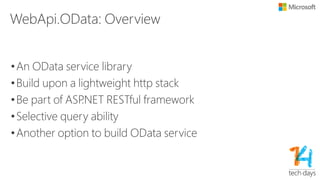 Simple way to build OData Service
•No need to know the details of OData Protocol
•POCO (Plain Old CLR Object) model
•ODataConventionModelBuilder: 3 lines of code
var builder = new ODataConventionModelBuilder();
builder.EntitySet<Product>("Products");
IEdmModel model = builder.GetEdmModel();
•ODataController: VS2013 scaffolding
 