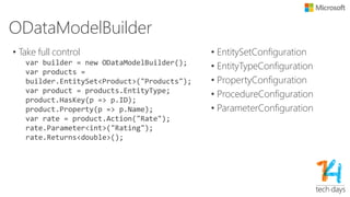 Query
• /Products/?$filter=Name eq ‘abc’
• One key differentiator than other Web API implementations
• QueryableAttribute
[Queryable]
public IQueryable<Product> GetProducts()
{
return db.Products;
}
• => ODataQueryOptions
public IEnumerable<Product> GetProducts(ODataQueryOptions options)
{
return options.ApplyTo(db.Products) as IEnumerable<Product>;
}
• FilterQueryOption -> FilterBinder:
• Convert OData AST FilterClause’s QueryNode to Linq Expression
 
