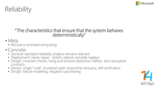 Operations
“The characteristics that allow the system to be easily
deployed, configured and diagnosed”
• Meta
• Build self-assembling systems, with no individualized configuration
• Design software that self-monitors and self-heals
• Practice efficient offline diagnostics
• Concrete
• Deployment: automated provisioning, role discovery and configuration
• Design: universal configuration file for all nodes
• Design: instrument code to generate tracing, usage and health information
• Deployment: gather, aggregate, understand, use telemetry data
• Test: zero-repro engineering
 