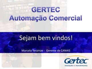 GERTEC Automação Comercial Sejam bem vindos! Marcelo Teramae -  Gerente de CANAIS 