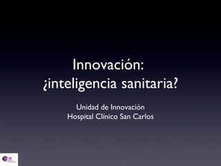 Innovación:
¿inteligencia sanitaria?
      Unidad de Innovación
    Hospital Clínico San Carlos
 