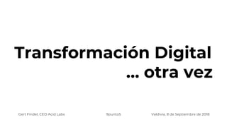 Transformación Digital
… otra vez
Gert Findel, CEO Acid Labs Valdivia, 8 de Septiembre de 20189punto5
 
