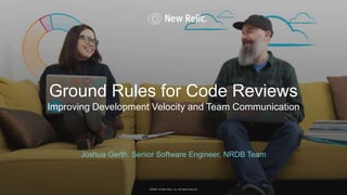 ©2008–18 New Relic, Inc. All rights reserved
Ground Rules for Code Reviews
Joshua Gerth, Senior Software Engineer, NRDB Team
©2008–18 New Relic, Inc. All rights reserved
Improving Development Velocity and Team Communication
 