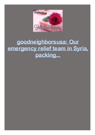 goodneighborsusa: Our
emergency relief team in Syria,
packing...

 
