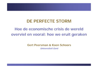 DE PERFECTE STORM
Hoe de economische crisis de wereld
overviel en vooral: hoe we eruit geraken
Gert Peersman & Koen Schoors
Universiteit Gent
 