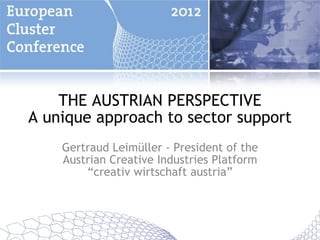 THE AUSTRIAN PERSPECTIVE
A unique approach to sector support
    Gertraud Leimüller - President of the
    Austrian Creative Industries Platform
        “creativ wirtschaft austria”
 
