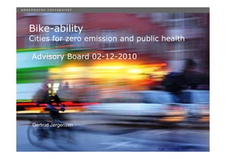 Bike-ability
Cities for zero emission and public health

Advisory Board 02-12-2010




Gertrud Jørgensen



                                  Inger Grønkjær Ulrich
 