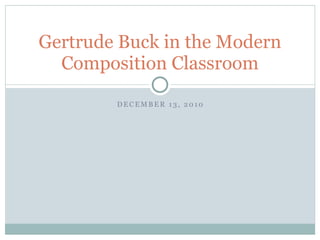 Gertrude Buck in the Modern
  Composition Classroom

        DECEMBER 13, 2010
 