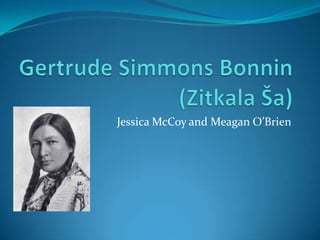 Gertrude Simmons Bonnin(ZitkalaŠa) Jessica McCoy and Meagan O’Brien 
