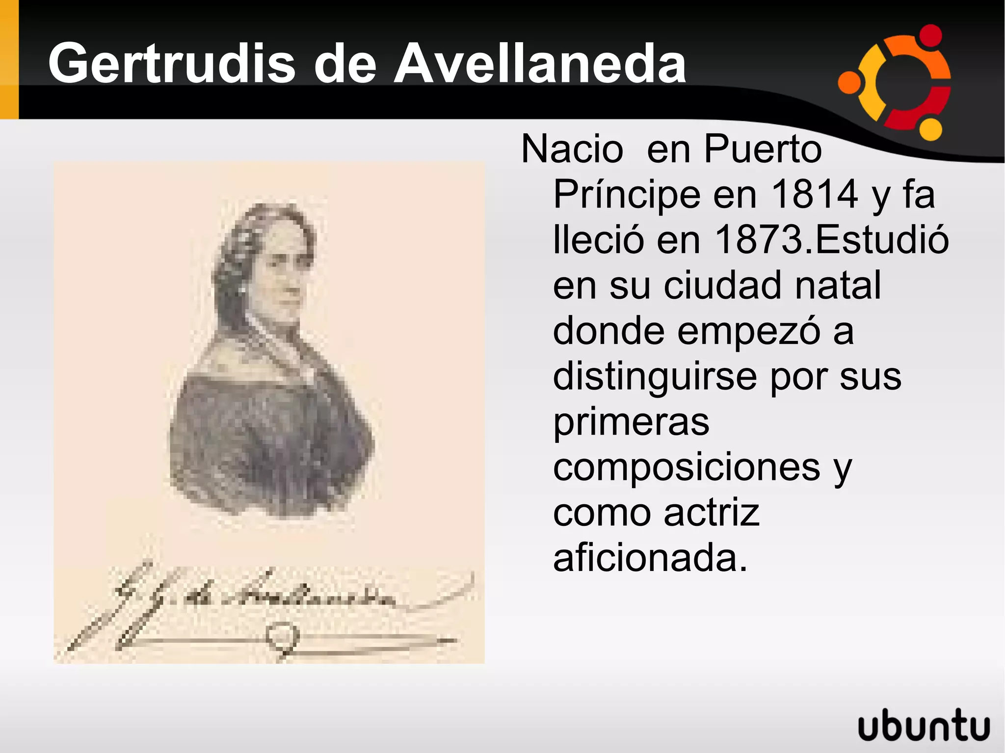 Gertrudis de Avellaneda Nacio en Puerto Príncipe en 1814 y fa lleció en 1873.Estudió en su ciudad natal donde empezó a distinguirse por sus primeras composiciones y como actriz aficionada. l