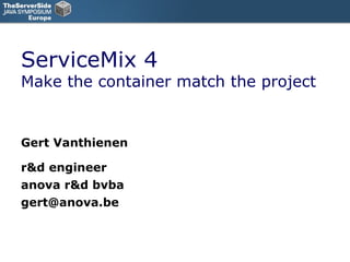 ServiceMix 4 Make the container match the project Gert Vanthienen r&d engineer anova r&d bvba [email_address] 