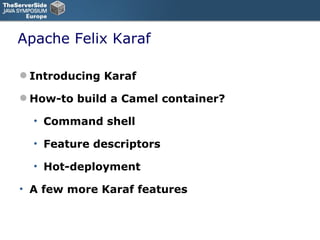 Apache Felix Karaf Introducing Karaf How-to build a Camel container? Command shell Feature descriptors Hot-deployment A few more Karaf features 