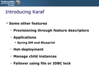 Introducing Karaf Some other features Provisioning through feature descriptors Applications Spring DM and Blueprint Hot-deployment Manage child instances Failover using file or JDBC lock 