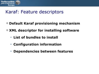 Karaf: Feature descriptors Default Karaf provisioning mechanism XML descriptor for installing software List of bundles to install Configuration information Dependencies between features 