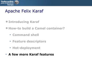 Apache Felix Karaf Introducing Karaf How-to build a Camel container? Command shell Feature descriptors Hot-deployment A few more Karaf features 