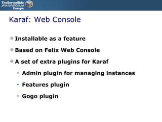 Karaf: Web Console Installable as a feature Based on Felix Web Console A set of extra plugins for Karaf Admin plugin for managing instances Features plugin Gogo plugin  