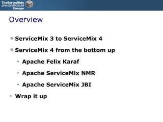 Overview ServiceMix 3 to ServiceMix 4 ServiceMix 4 from the bottom up Apache Felix Karaf Apache ServiceMix NMR Apache ServiceMix JBI Wrap it up 