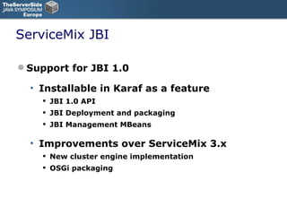 ServiceMix JBI Support for JBI 1.0 Installable in Karaf as a feature  JBI 1.0 API JBI Deployment and packaging JBI Management MBeans Improvements over ServiceMix 3.x New cluster engine implementation OSGi packaging 