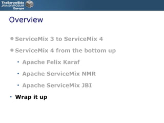 Overview ServiceMix 3 to ServiceMix 4 ServiceMix 4 from the bottom up Apache Felix Karaf Apache ServiceMix NMR Apache ServiceMix JBI Wrap it up 