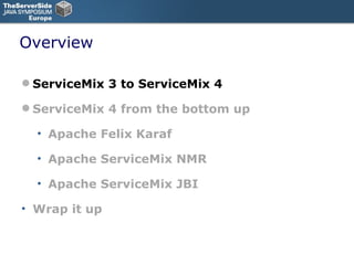 Overview ServiceMix 3 to ServiceMix 4 ServiceMix 4 from the bottom up Apache Felix Karaf Apache ServiceMix NMR Apache ServiceMix JBI Wrap it up 