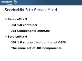ServiceMix 3 to ServiceMix 4 ServiceMix 3 JBI 1.0 container JBI Components 2009.0x ServiceMix 4 JBI 1.0 support built on top of OSGi The same set of JBI Components 