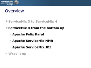 Overview ServiceMix 3 to ServiceMix 4 ServiceMix 4 from the bottom up Apache Felix Karaf Apache ServiceMix NMR Apache ServiceMix JBI Wrap it up 