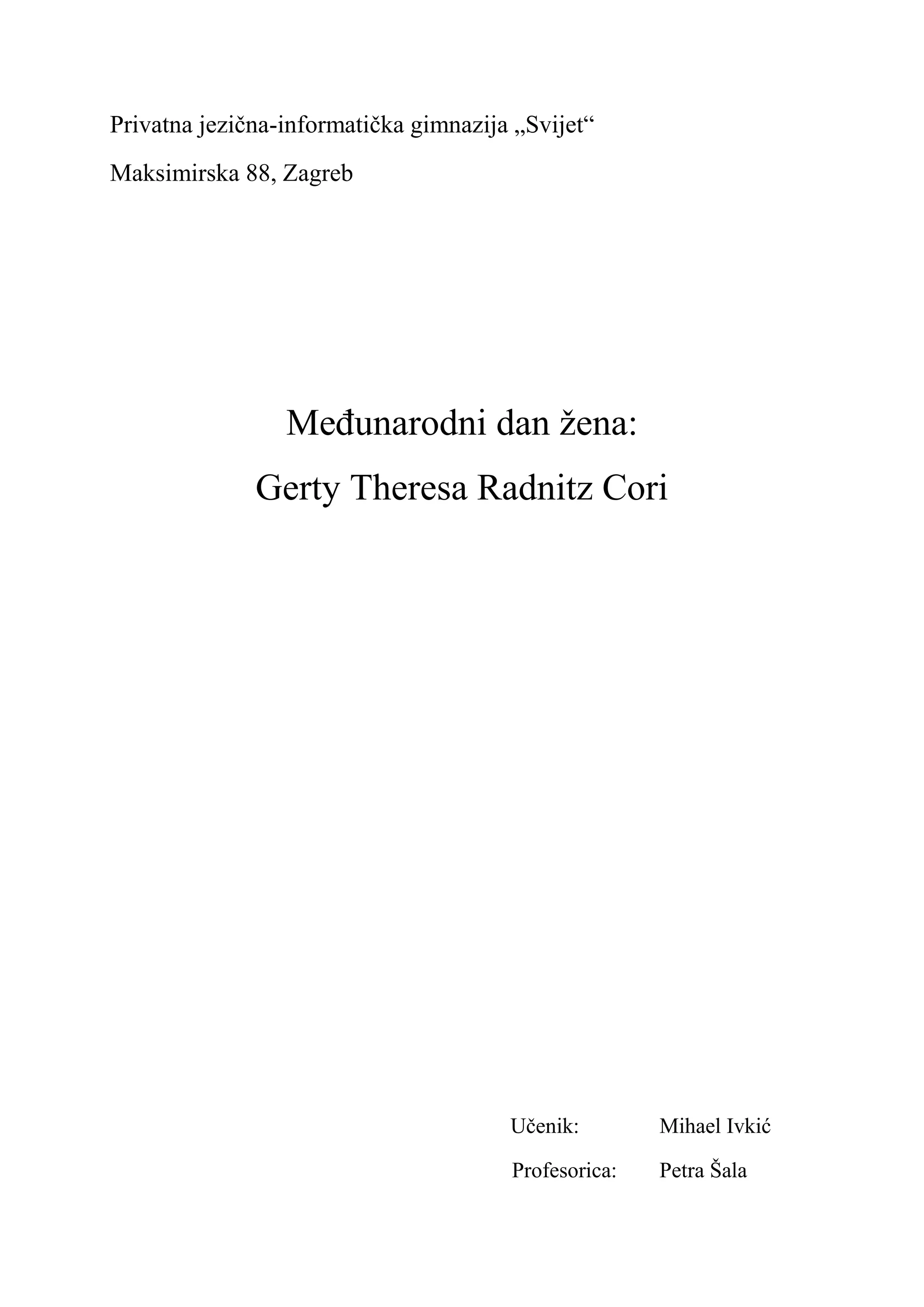 Privatna jezična-informatička gimnazija „Svijet“
Maksimirska 88, Zagreb




                 Međunarodni dan žena:
              Gerty Theresa Radnitz Cori




                                       Učenik:        Mihael Ivkić

                                       Profesorica:   Petra Šala
 