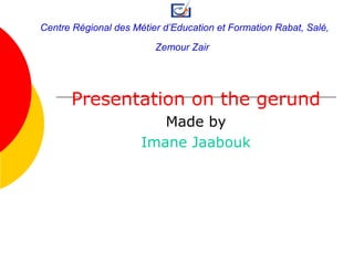 Presentation on the gerund
Made by
Imane Jaabouk
Centre Régional des Métier d’Education et Formation Rabat, Salé,
Zemour Zair
 