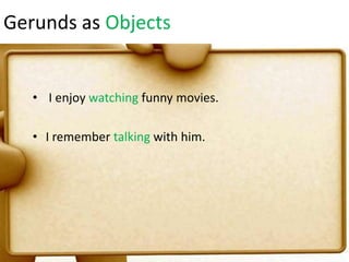 Gerunds as Objects

• I enjoy watching funny movies.
• I remember talking with him.

 