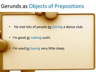 Gerunds as Objects of Prepositions

•

He met lots of people by joining a dance club.

• I’m good at making sushi.
• I’m used to having very little sleep.

 