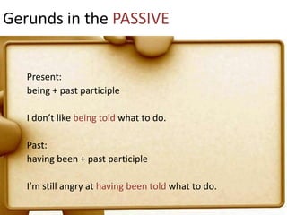 Gerunds in the PASSIVE

Present:
being + past participle

I don’t like being told what to do.
Past:
having been + past participle
I’m still angry at having been told what to do.

 