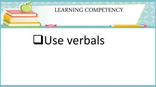 LEARNING COMPETENCY
Use verbals
 