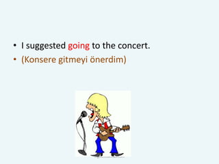 • I suggested going to the concert.
• (Konsere gitmeyi önerdim)
ingilizcebankasi.com
 