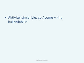 • Aktivite isimleriyle, go / come + -ing
kullanılabilir:
ingilizcebankasi.com
 