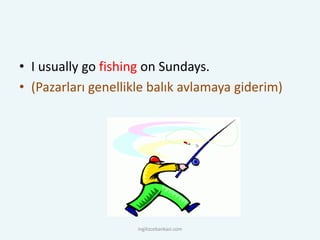 • I usually go fishing on Sundays.
• (Pazarları genellikle balık avlamaya giderim)
ingilizcebankasi.com
 