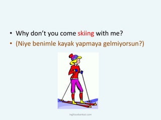 • Why don’t you come skiing with me?
• (Niye benimle kayak yapmaya gelmiyorsun?)
ingilizcebankasi.com
 